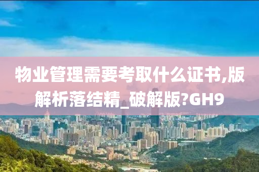 物业管理需要考取什么证书,版解析落结精_破解版?GH9