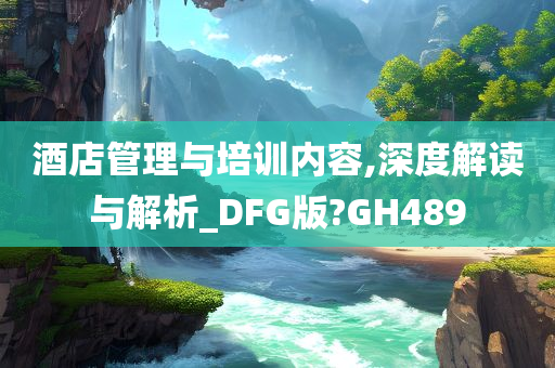 酒店管理与培训内容,深度解读与解析_DFG版?GH489