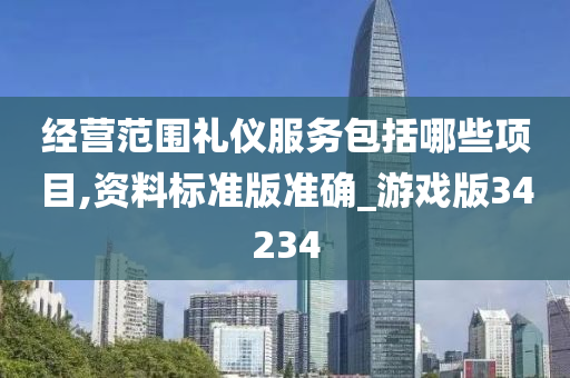 经营范围礼仪服务包括哪些项目,资料标准版准确_游戏版34234