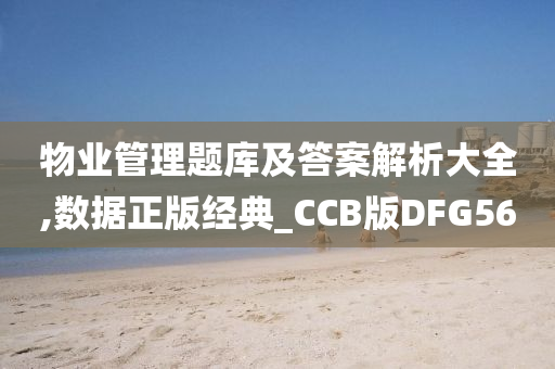 物业管理题库及答案解析大全,数据正版经典_CCB版DFG56