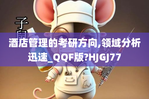 酒店管理的考研方向,领域分析迅速_QQF版?HJGJ77