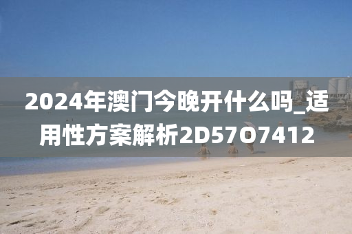 2024年澳门今晚开什么吗_适用性方案解析2D57O7412