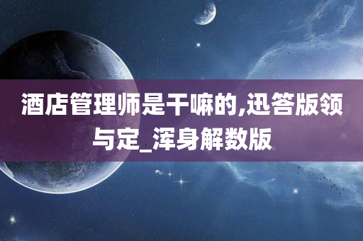 酒店管理师是干嘛的,迅答版领与定_浑身解数版