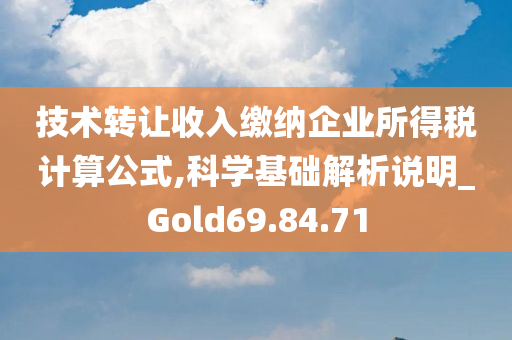 技术转让收入缴纳企业所得税计算公式,科学基础解析说明_Gold69.84.71