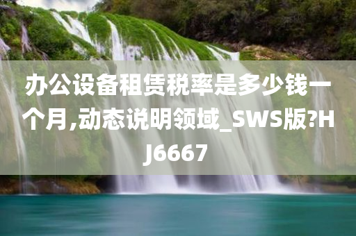 办公设备租赁税率是多少钱一个月,动态说明领域_SWS版?HJ6667