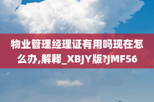 物业管理经理证有用吗现在怎么办,解释_XBJY版?JMF56