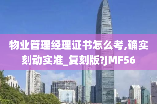 物业管理经理证书怎么考,确实刻动实准_复刻版?JMF56