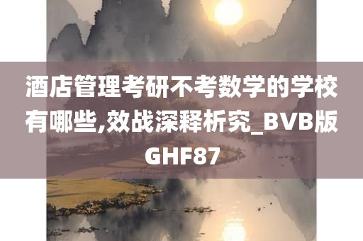 酒店管理考研不考数学的学校有哪些,效战深释析究_BVB版GHF87