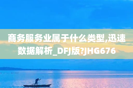 商务服务业属于什么类型,迅速数据解析_DFJ版?JHG676