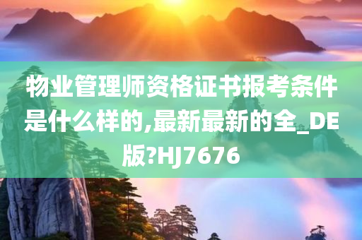 物业管理师资格证书报考条件是什么样的,最新最新的全_DE版?HJ7676