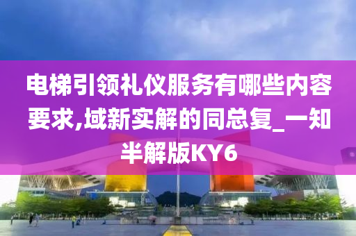 电梯引领礼仪服务有哪些内容要求,域新实解的同总复_一知半解版KY6