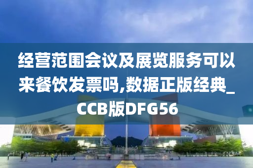 经营范围会议及展览服务可以来餐饮发票吗,数据正版经典_CCB版DFG56