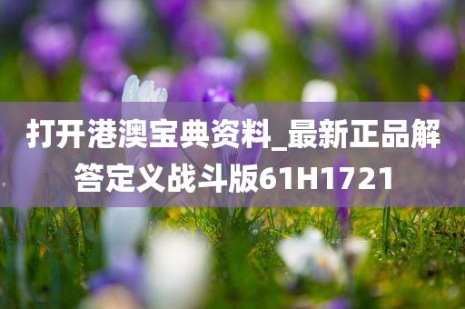 打开港澳宝典资料_最新正品解答定义战斗版61H1721