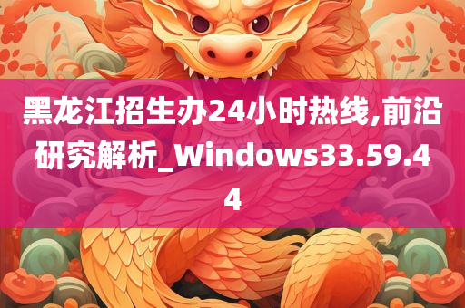 黑龙江招生办24小时热线,前沿研究解析_Windows33.59.44