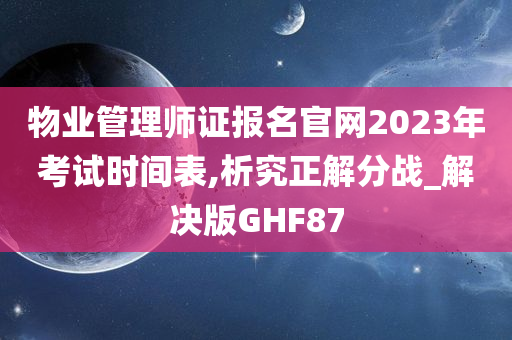 物业管理师证报名官网2023年考试时间表,析究正解分战_解决版GHF87