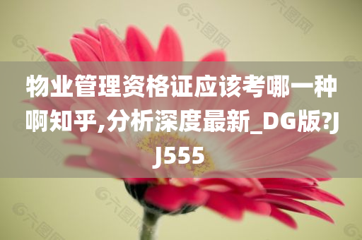 物业管理资格证应该考哪一种啊知乎,分析深度最新_DG版?JJ555