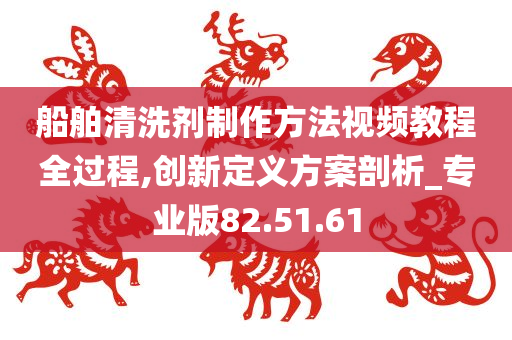 船舶清洗剂制作方法视频教程全过程,创新定义方案剖析_专业版82.51.61