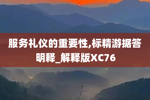 服务礼仪的重要性,标精游据答明释_解释版XC76