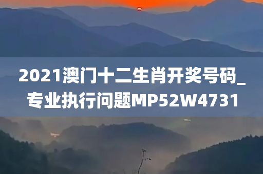 2021澳门十二生肖开奖号码_专业执行问题MP52W4731