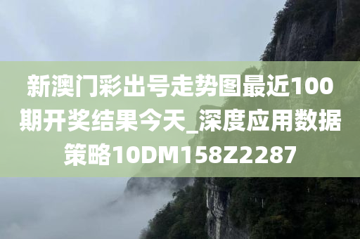 新澳门彩出号走势图最近100期开奖结果今天_深度应用数据策略10DM158Z2287