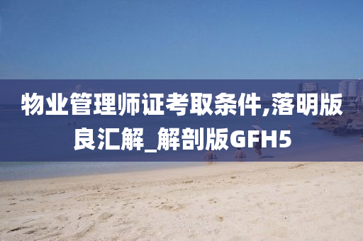 物业管理师证考取条件,落明版良汇解_解剖版GFH5