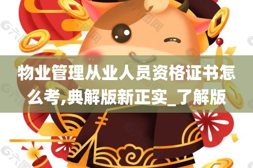 物业管理从业人员资格证书怎么考,典解版新正实_了解版