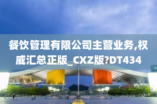 餐饮管理有限公司主营业务,权威汇总正版_CXZ版?DT434