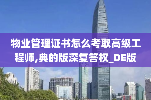 物业管理证书怎么考取高级工程师,典的版深复答权_DE版