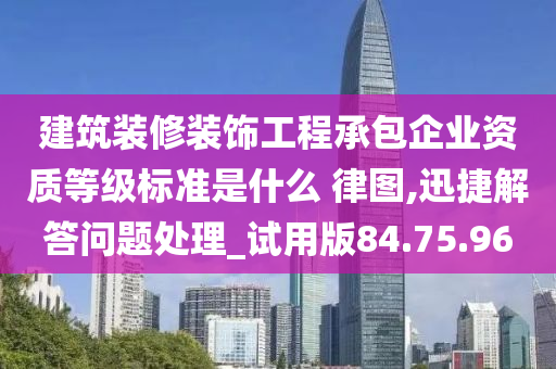 建筑装修装饰工程承包企业资质等级标准是什么 律图,迅捷解答问题处理_试用版84.75.96