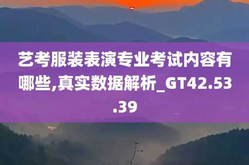 艺考服装表演专业考试内容有哪些,真实数据解析_GT42.53.39