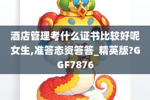 酒店管理考什么证书比较好呢女生,准答态资答答_精英版?GGF7876