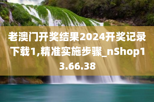 老澳门开奖结果2024开奖记录下载1,精准实施步骤_nShop13.66.38