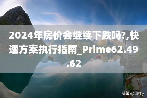 2024年房价会继续下跌吗?,快速方案执行指南_Prime62.49.62