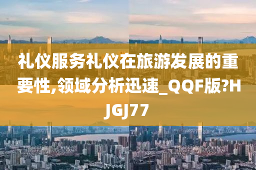 礼仪服务礼仪在旅游发展的重要性,领域分析迅速_QQF版?HJGJ77