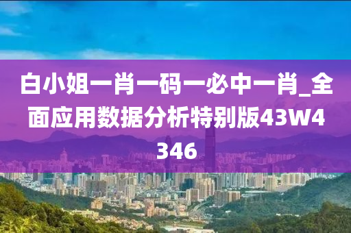 白小姐一肖一码一必中一肖_全面应用数据分析特别版43W4346