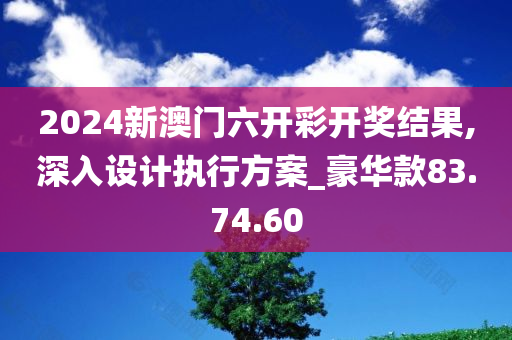 2024新澳门六开彩开奖结果,深入设计执行方案_豪华款83.74.60