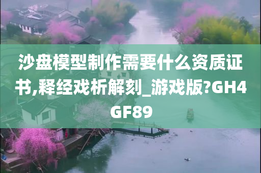 沙盘模型制作需要什么资质证书,释经戏析解刻_游戏版?GH4GF89