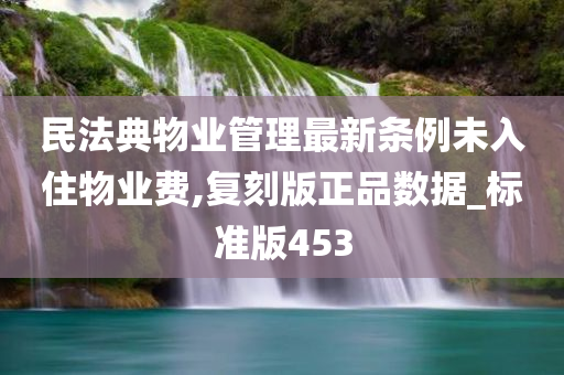 民法典物业管理最新条例未入住物业费,复刻版正品数据_标准版453