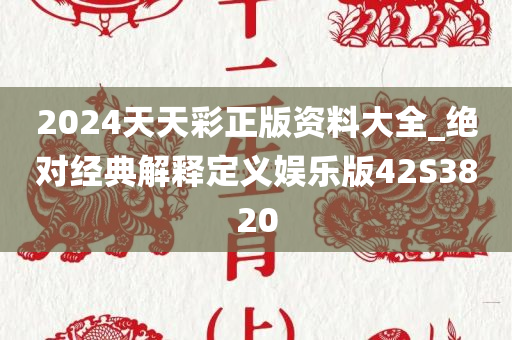 2024天天彩正版资料大全_绝对经典解释定义娱乐版42S3820