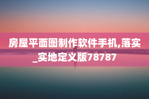 房屋平面图制作软件手机,落实_实地定义版78787