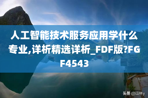 人工智能技术服务应用学什么专业,详析精选详析_FDF版?FGF4543