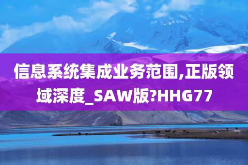 信息系统集成业务范围,正版领域深度_SAW版?HHG77