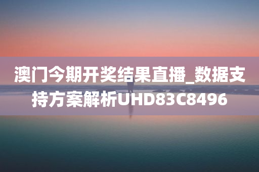 澳门今期开奖结果直播_数据支持方案解析UHD83C8496