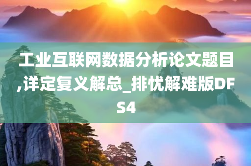 工业互联网数据分析论文题目,详定复义解总_排忧解难版DFS4