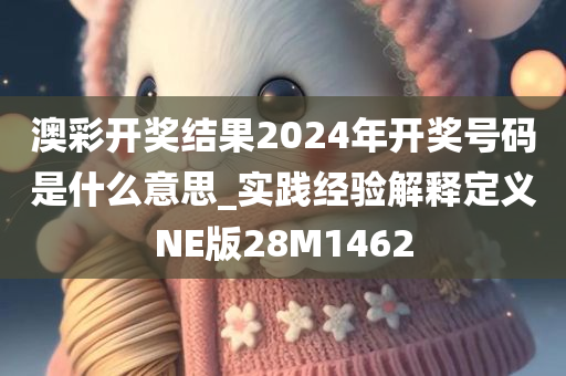 澳彩开奖结果2024年开奖号码是什么意思_实践经验解释定义NE版28M1462