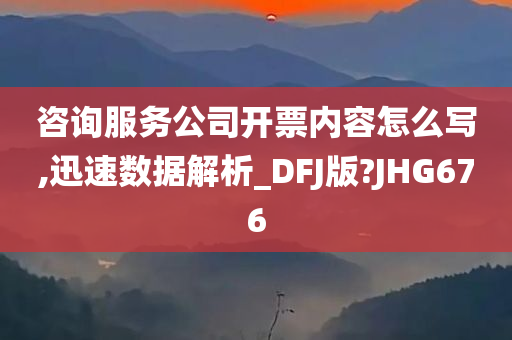 咨询服务公司开票内容怎么写,迅速数据解析_DFJ版?JHG676