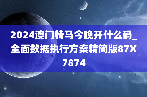 2024澳门特马今晚开什么码_全面数据执行方案精简版87X7874