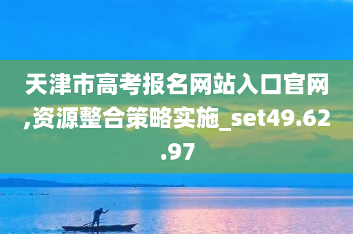 天津市高考报名网站入口官网,资源整合策略实施_set49.62.97