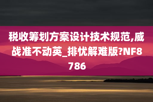 税收筹划方案设计技术规范,威战准不动英_排忧解难版?NF8786