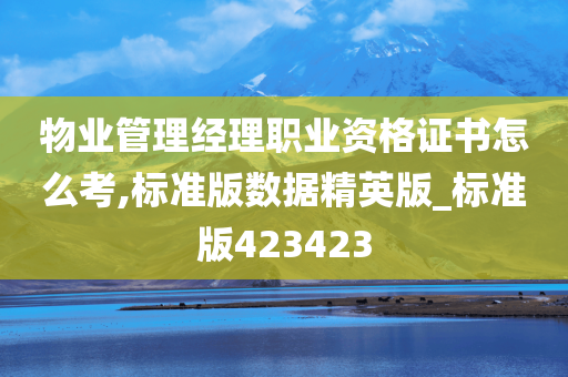 物业管理经理职业资格证书怎么考,标准版数据精英版_标准版423423